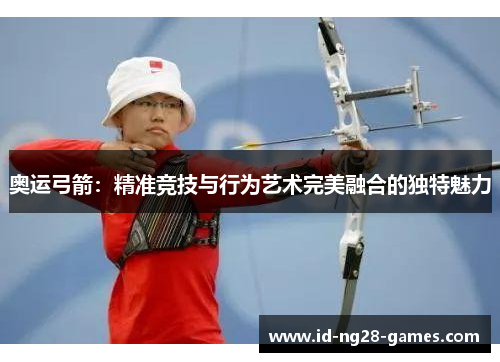 奥运弓箭：精准竞技与行为艺术完美融合的独特魅力
