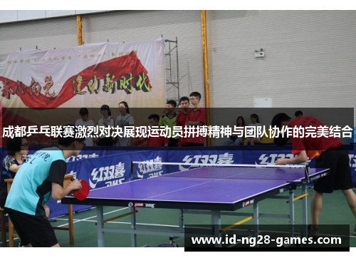 成都乒乓联赛激烈对决展现运动员拼搏精神与团队协作的完美结合