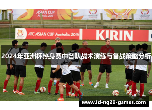 2024年亚洲杯热身赛中各队战术演练与备战策略分析