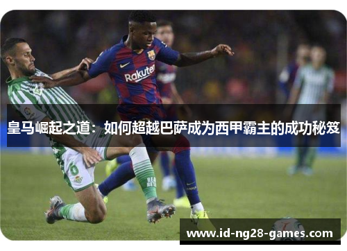皇马崛起之道：如何超越巴萨成为西甲霸主的成功秘笈