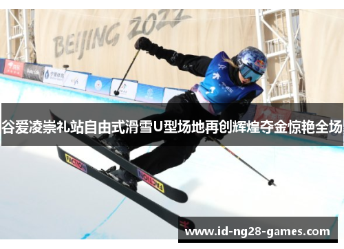 谷爱凌崇礼站自由式滑雪U型场地再创辉煌夺金惊艳全场