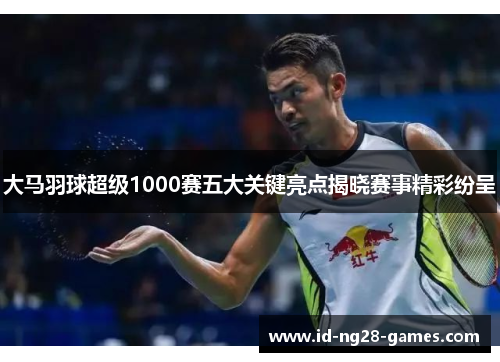 大马羽球超级1000赛五大关键亮点揭晓赛事精彩纷呈