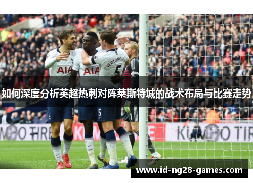 如何深度分析英超热刺对阵莱斯特城的战术布局与比赛走势