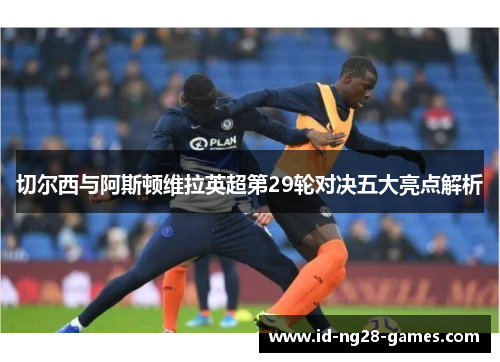 切尔西与阿斯顿维拉英超第29轮对决五大亮点解析