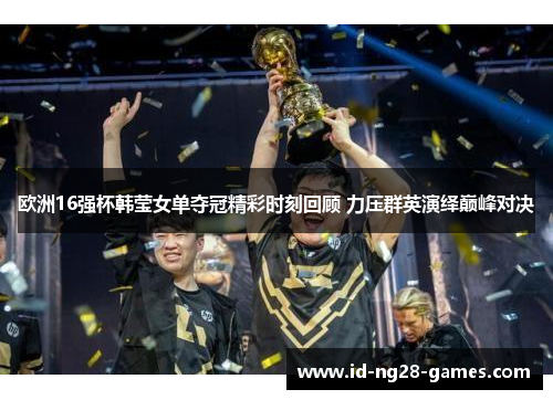 欧洲16强杯韩莹女单夺冠精彩时刻回顾 力压群英演绎巅峰对决