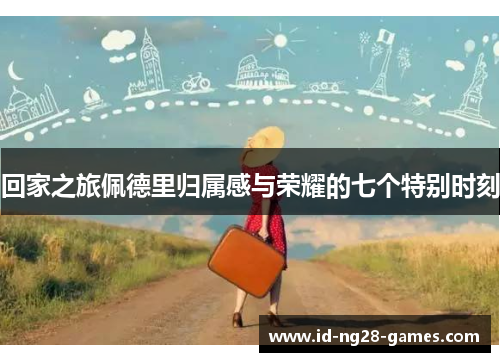 回家之旅佩德里归属感与荣耀的七个特别时刻
