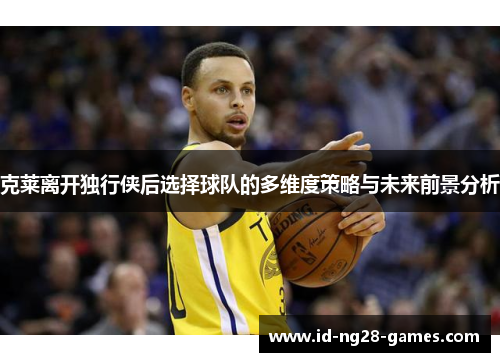 克莱离开独行侠后选择球队的多维度策略与未来前景分析