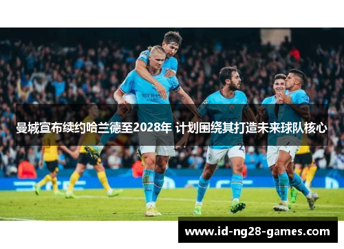 曼城宣布续约哈兰德至2028年 计划围绕其打造未来球队核心