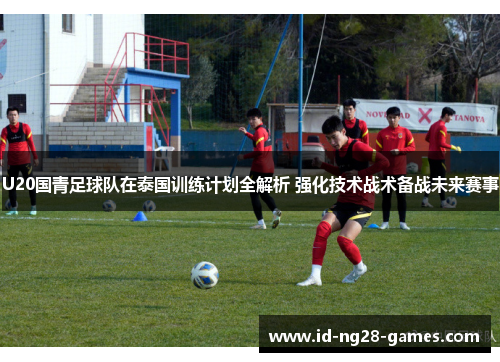 U20国青足球队在泰国训练计划全解析 强化技术战术备战未来赛事