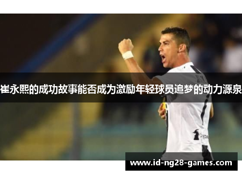 崔永熙的成功故事能否成为激励年轻球员追梦的动力源泉