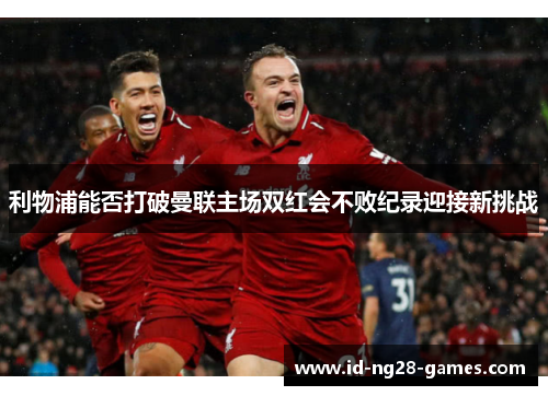 利物浦能否打破曼联主场双红会不败纪录迎接新挑战