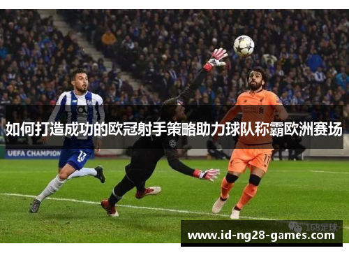 如何打造成功的欧冠射手策略助力球队称霸欧洲赛场