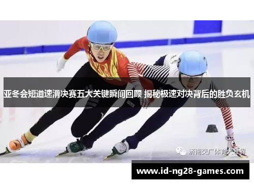 亚冬会短道速滑决赛五大关键瞬间回顾 揭秘极速对决背后的胜负玄机