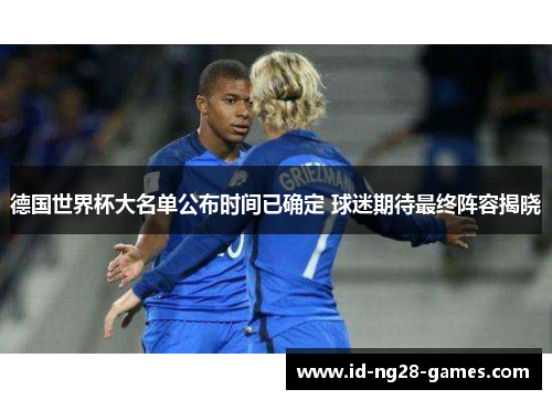 德国世界杯大名单公布时间已确定 球迷期待最终阵容揭晓