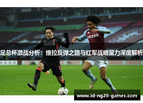 足总杯激战分析：维拉反弹之路与红军战略留力深度解析