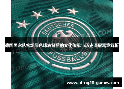 德国国家队客场绿色球衣背后的文化传承与历史深层寓意解析 德国国家队客场绿色球衣背后的文化传承与历史深层寓意解析