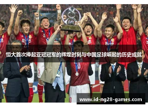 恒大首次捧起亚冠冠军的辉煌时刻与中国足球崛起的历史成就