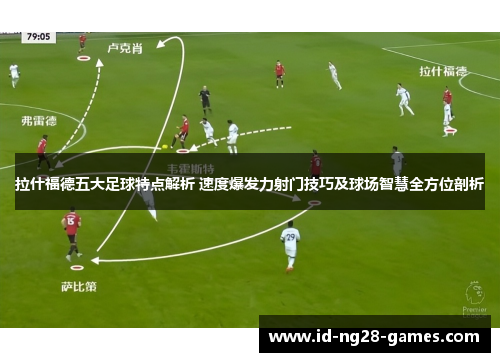 拉什福德五大足球特点解析 速度爆发力射门技巧及球场智慧全方位剖析