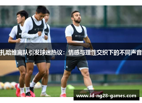 扎哈维离队引发球迷热议：情感与理性交织下的不同声音