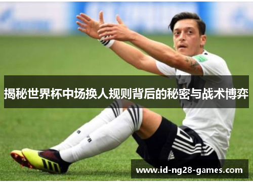 揭秘世界杯中场换人规则背后的秘密与战术博弈 揭秘世界杯中场换人规则背后的秘密与战术博弈