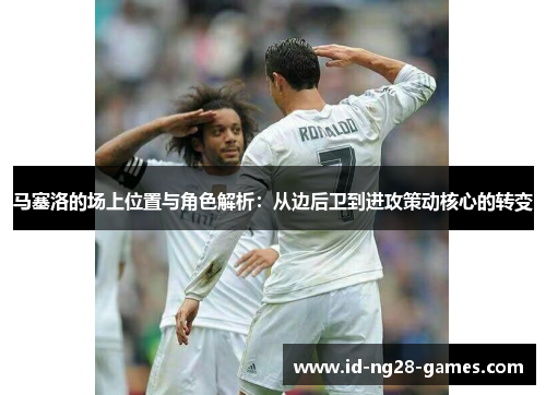 马塞洛的场上位置与角色解析:从边后卫到进攻策动核心的转变 马塞洛的场上位置与角色解析:从边后卫到进攻策动核心的转变