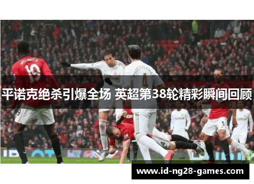 平诺克绝杀引爆全场 英超第38轮精彩瞬间回顾 平诺克绝杀引爆全场 英超第38轮精彩瞬间回顾