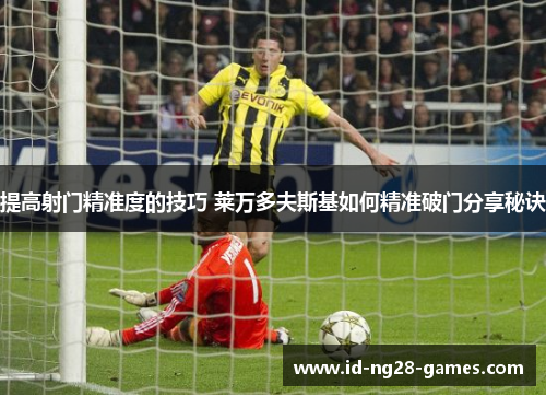 提高射门精准度的技巧 莱万多夫斯基如何精准破门分享秘诀