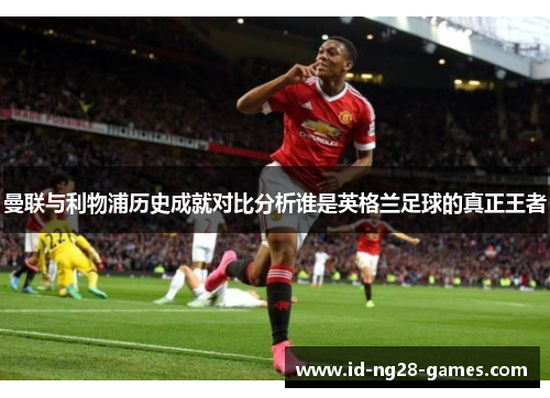 曼联与利物浦历史成就对比分析谁是英格兰足球的真正王者