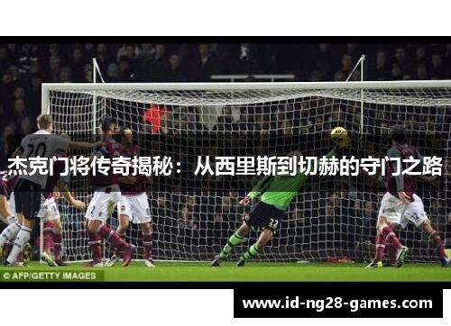 杰克门将传奇揭秘：从西里斯到切赫的守门之路