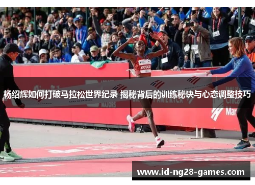杨绍辉如何打破马拉松世界纪录 揭秘背后的训练秘诀与心态调整技巧 杨绍辉如何打破马拉松世界纪录 揭秘背后的训练秘诀与心态调整技巧