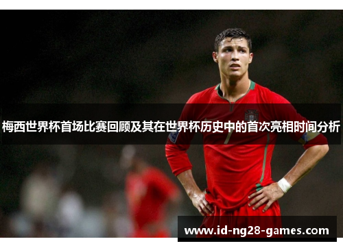 梅西世界杯首场比赛回顾及其在世界杯历史中的首次亮相时间分析 梅西世界杯首场比赛回顾及其在世界杯历史中的首次亮相时间分析