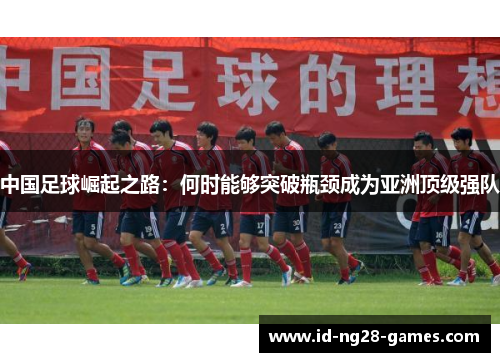 中国足球崛起之路:何时能够突破瓶颈成为亚洲顶级强队 中国足球崛起之路:何时能够突破瓶颈成为亚洲顶级强队
