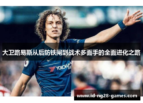 大卫路易斯从后防铁闸到战术多面手的全面进化之路 大卫路易斯从后防铁闸到战术多面手的全面进化之路
