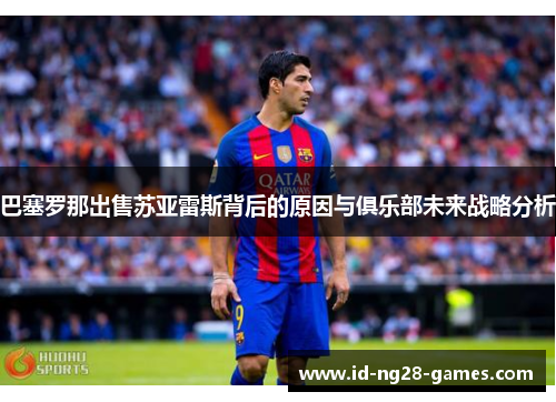 巴塞罗那出售苏亚雷斯背后的原因与俱乐部未来战略分析 巴塞罗那出售苏亚雷斯背后的原因与俱乐部未来战略分析