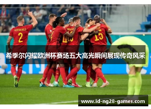 希季尔闪耀欧洲杯赛场五大高光瞬间展现传奇风采 希季尔闪耀欧洲杯赛场五大高光瞬间展现传奇风采