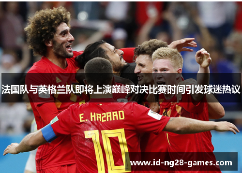法国队与英格兰队即将上演巅峰对决比赛时间引发球迷热议 法国队与英格兰队即将上演巅峰对决比赛时间引发球迷热议