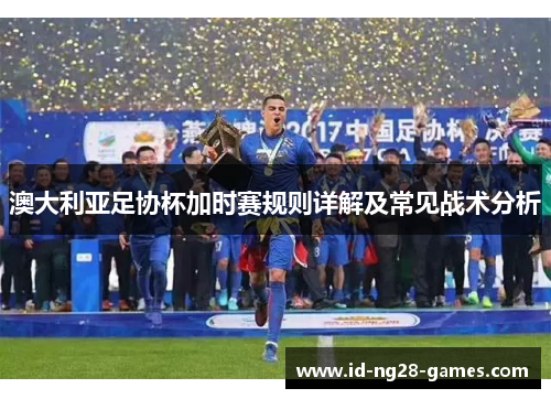 澳大利亚足协杯加时赛规则详解及常见战术分析