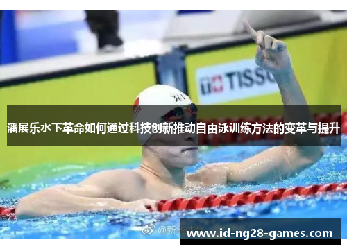 潘展乐水下革命如何通过科技创新推动自由泳训练方法的变革与提升 潘展乐水下革命如何通过科技创新推动自由泳训练方法的变革与提升