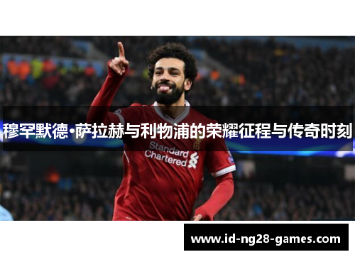 穆罕默德·萨拉赫与利物浦的荣耀征程与传奇时刻