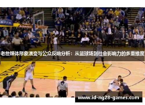 老詹媒体形象演变与公众反响分析:从篮球场到社会影响力的多重维度 老詹媒体形象演变与公众反响分析:从篮球场到社会影响力的多重维度