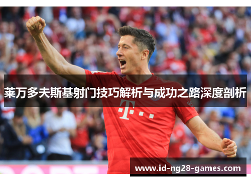 莱万多夫斯基射门技巧解析与成功之路深度剖析