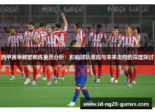 西甲赛季频繁教练更迭分析：影响球队表现与未来走向的深度探讨