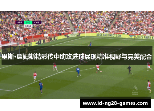 里斯·詹姆斯精彩传中助攻进球展现精准视野与完美配合 里斯·詹姆斯精彩传中助攻进球展现精准视野与完美配合
