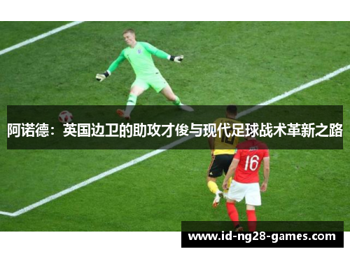 阿诺德:英国边卫的助攻才俊与现代足球战术革新之路 阿诺德:英国边卫的助攻才俊与现代足球战术革新之路