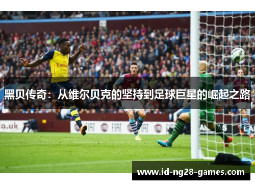 黑贝传奇:从维尔贝克的坚持到足球巨星的崛起之路 黑贝传奇:从维尔贝克的坚持到足球巨星的崛起之路