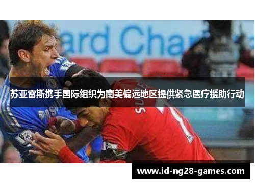 苏亚雷斯携手国际组织为南美偏远地区提供紧急医疗援助行动