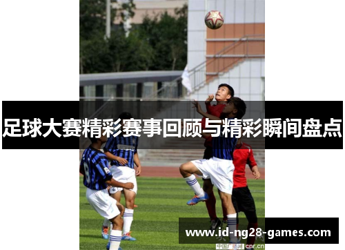 足球大赛精彩赛事回顾与精彩瞬间盘点